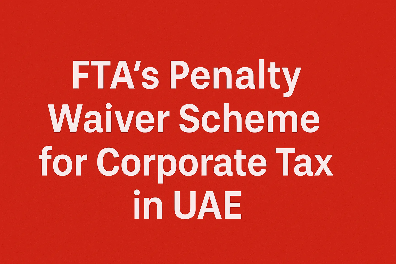 FTA’s Penalty Waiver Scheme for Corporate Tax in UAE: Who Can Benefit 🥇